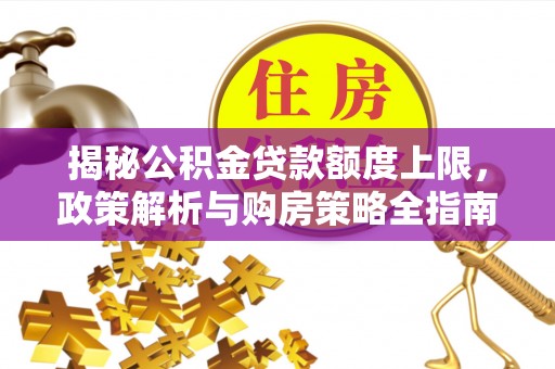 马公揭秘公积金贷款额度上限，政策解析与购房策略全指南