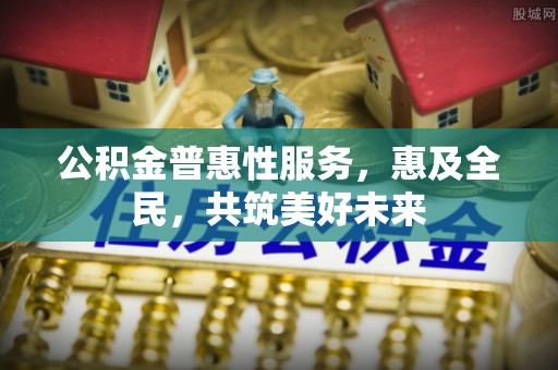马公公积金普惠性服务，惠及全民，共筑美好未来