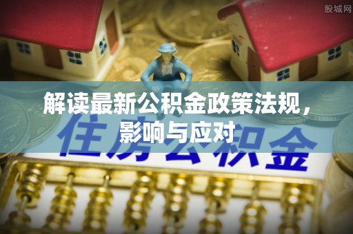 马公解读最新公积金政策法规，影响与应对