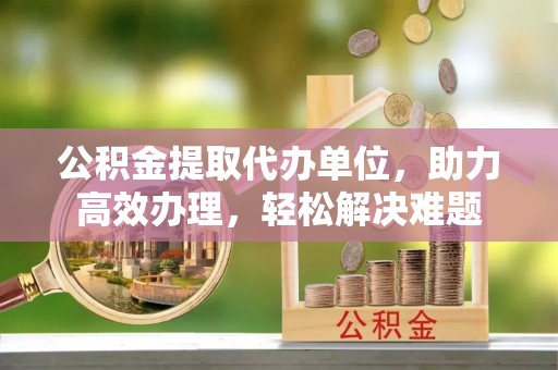 马公公积金提取代办单位，助力高效办理，轻松解决难题