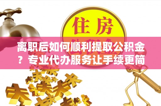 马公离职后如何顺利提取公积金？专业代办服务让手续更简单