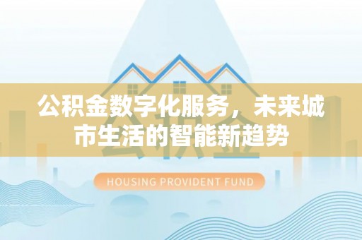马公公积金数字化服务，未来城市生活的智能新趋势