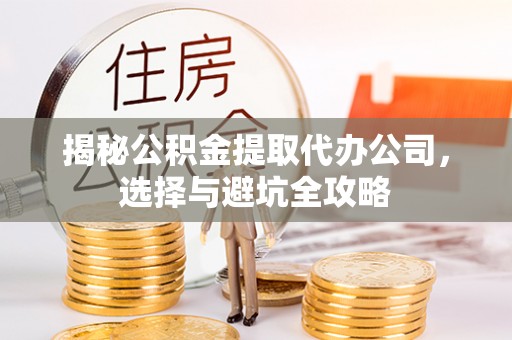 马公揭秘公积金提取代办公司，选择与避坑全攻略