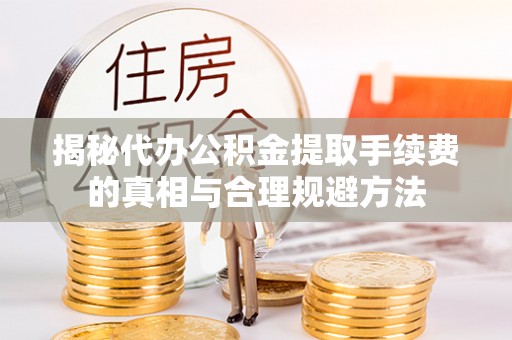 马公揭秘代办公积金提取手续费的真相与合理规避方法