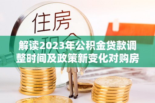 马公解读2023年公积金贷款调整时间及政策新变化对购房的影响