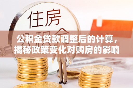 马公公积金贷款调整后的计算，揭秘政策变化对购房的影响