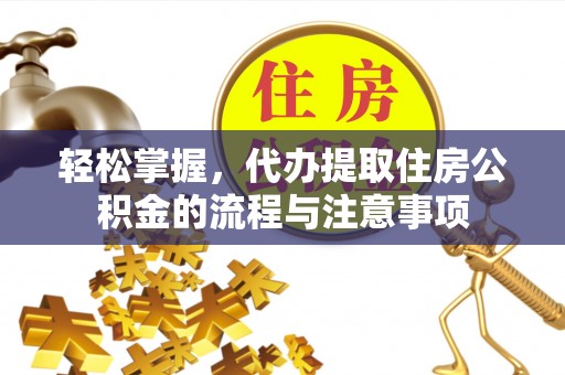 马公轻松掌握，代办提取住房公积金的流程与注意事项