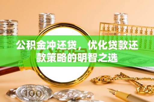 马公公积金冲还贷，优化贷款还款策略的明智之选