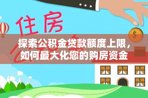 马公探索公积金贷款额度上限，如何最大化您的购房资金