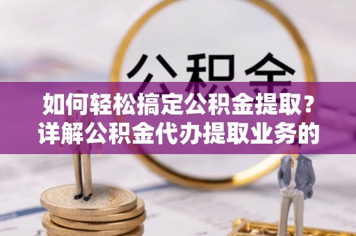 马公如何轻松搞定公积金提取？详解公积金代办提取业务的便捷之道