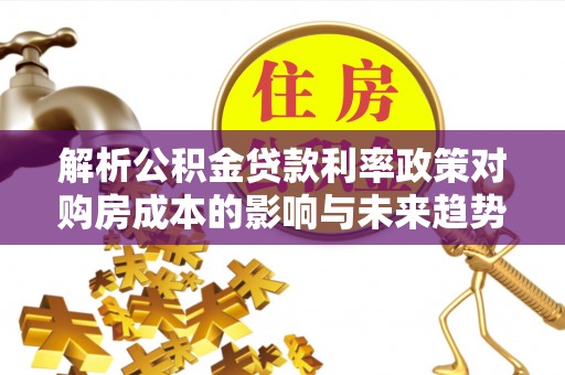 马公解析公积金贷款利率政策对购房成本的影响与未来趋势