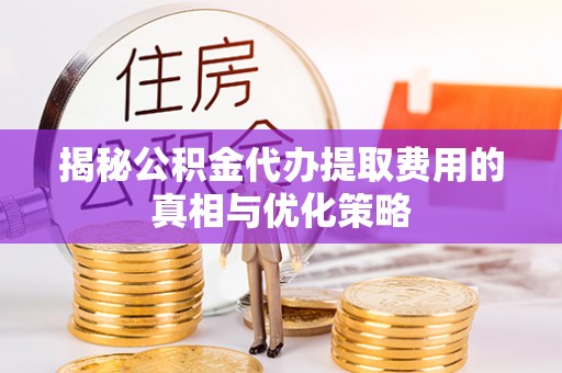 马公揭秘公积金代办提取费用的真相与优化策略