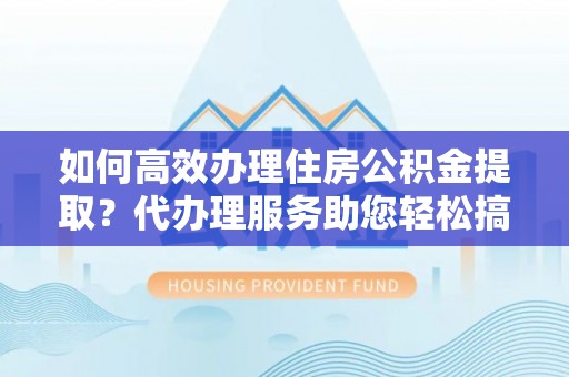马公如何高效办理住房公积金提取？代办理服务助您轻松搞定