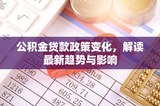 马公公积金贷款政策变化，解读最新趋势与影响