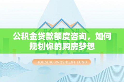 马公公积金贷款额度咨询，如何规划你的购房梦想