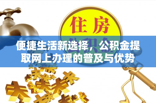马公便捷生活新选择，公积金提取网上办理的普及与优势