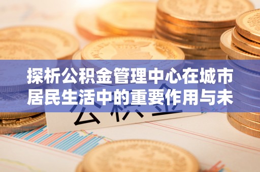 马公探析公积金管理中心在城市居民生活中的重要作用与未来发展趋势