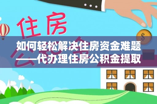 马公如何轻松解决住房资金难题——代办理住房公积金提取服务详解