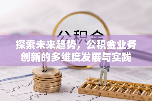 马公探索未来趋势，公积金业务创新的多维度发展与实践