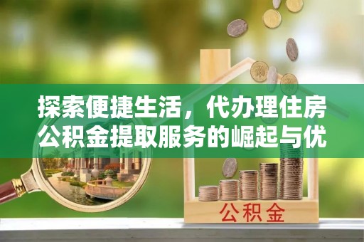马公探索便捷生活，代办理住房公积金提取服务的崛起与优势