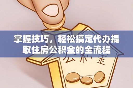 马公掌握技巧，轻松搞定代办提取住房公积金的全流程