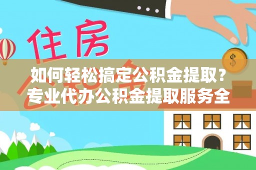 马公如何轻松搞定公积金提取？专业代办公积金提取服务全解析