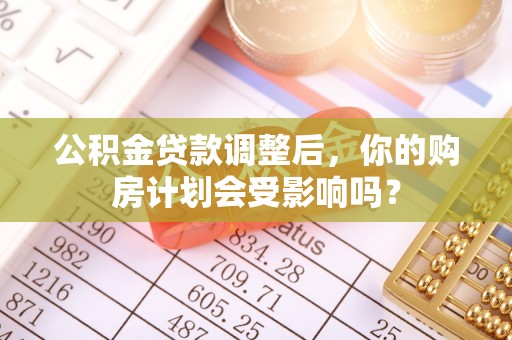 马公公积金贷款调整后，你的购房计划会受影响吗？