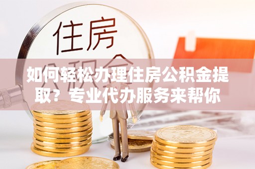 马公如何轻松办理住房公积金提取？专业代办服务来帮你