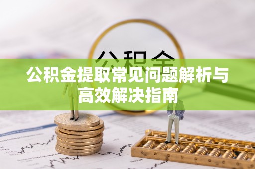 马公公积金提取常见问题解析与高效解决指南