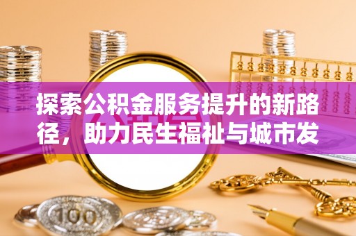 马公探索公积金服务提升的新路径，助力民生福祉与城市发展