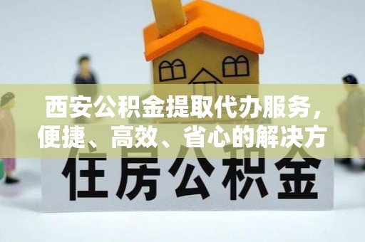 马公西安公积金提取代办服务，便捷、高效、省心的解决方案