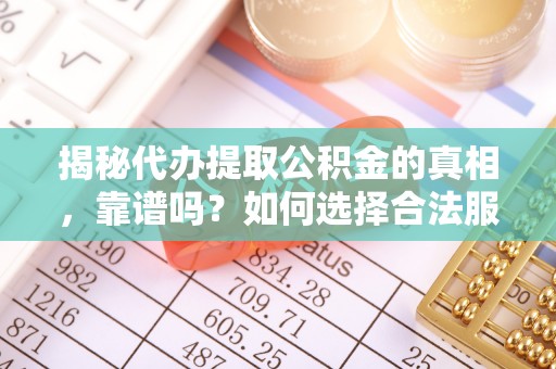 马公揭秘代办提取公积金的真相，靠谱吗？如何选择合法服务？