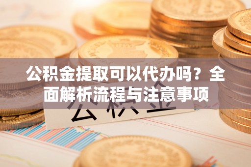 马公公积金提取可以代办吗？全面解析流程与注意事项