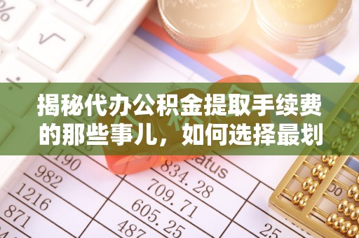 马公揭秘代办公积金提取手续费的那些事儿，如何选择最划算的服务？