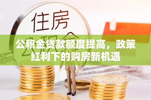 马公公积金贷款额度提高，政策红利下的购房新机遇