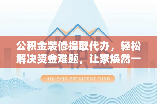 马公公积金装修提取代办，轻松解决资金难题，让家焕然一新