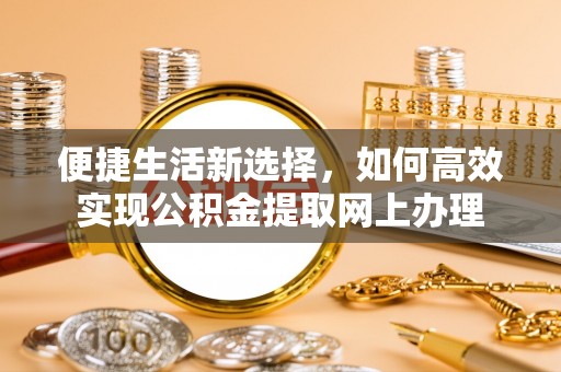 马公便捷生活新选择，如何高效实现公积金提取网上办理