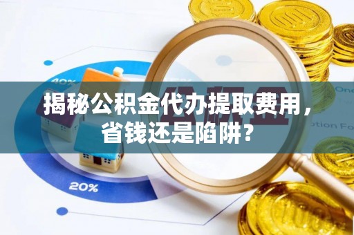 马公揭秘公积金代办提取费用，省钱还是陷阱？