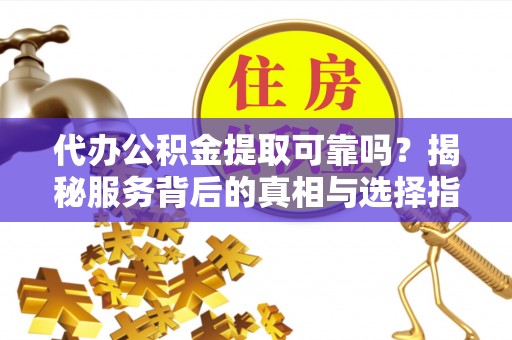 马公代办公积金提取可靠吗？揭秘服务背后的真相与选择指南
