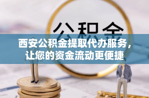 马公西安公积金提取代办服务，让您的资金流动更便捷