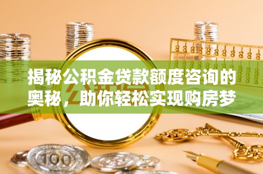马公揭秘公积金贷款额度咨询的奥秘，助你轻松实现购房梦想