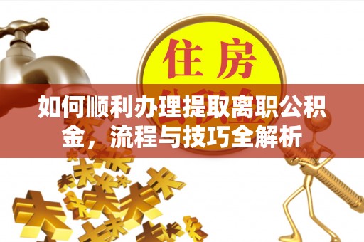 马公如何顺利办理提取离职公积金，流程与技巧全解析
