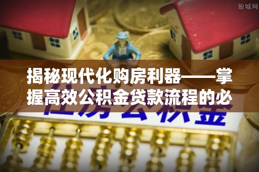 马公揭秘现代化购房利器——掌握高效公积金贷款流程的必备指南