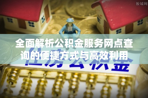 马公全面解析公积金服务网点查询的便捷方式与高效利用