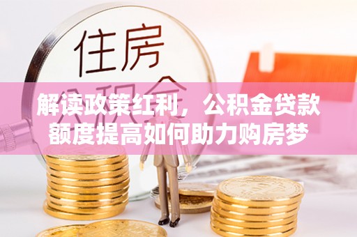 马公解读政策红利，公积金贷款额度提高如何助力购房梦