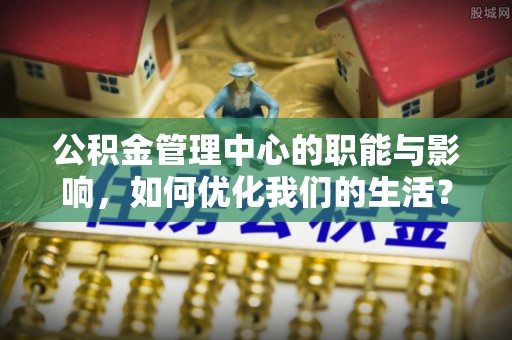 马公公积金管理中心的职能与影响，如何优化我们的生活？