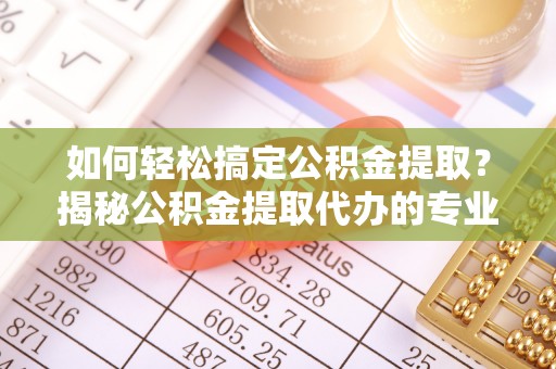 马公如何轻松搞定公积金提取？揭秘公积金提取代办的专业服务