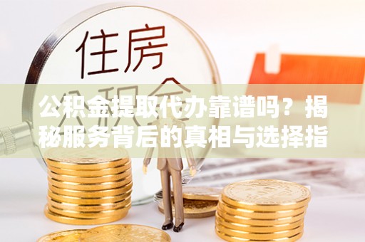 马公公积金提取代办靠谱吗？揭秘服务背后的真相与选择指南