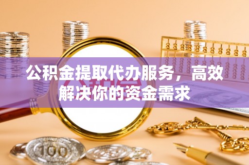 马公公积金提取代办服务，高效解决你的资金需求