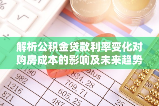 马公解析公积金贷款利率变化对购房成本的影响及未来趋势
